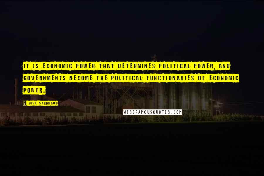 Jose Saramago Quotes: It is economic power that determines political power, and governments become the political functionaries of economic power.