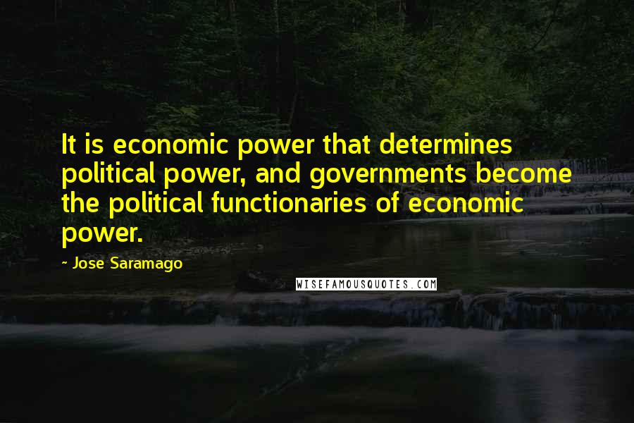 Jose Saramago Quotes: It is economic power that determines political power, and governments become the political functionaries of economic power.