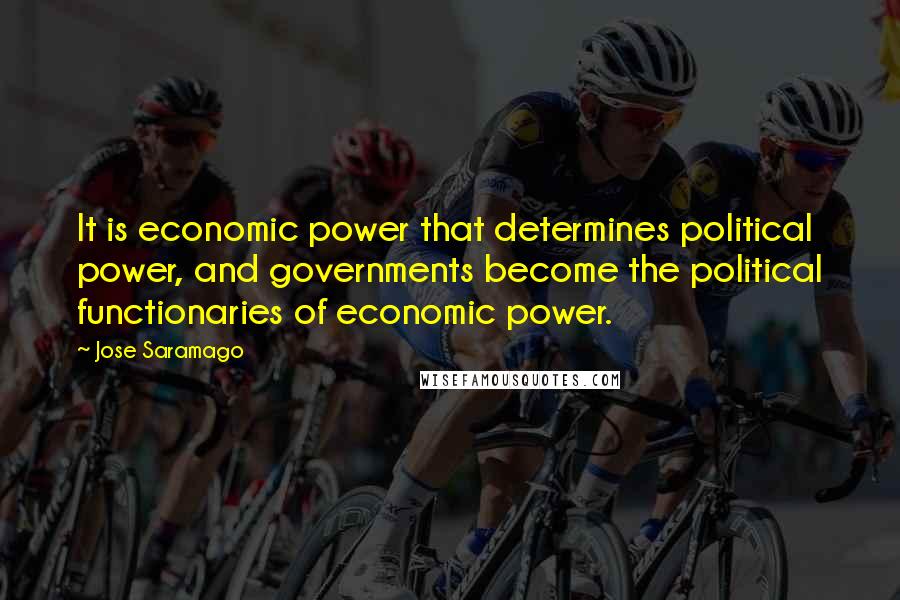 Jose Saramago Quotes: It is economic power that determines political power, and governments become the political functionaries of economic power.