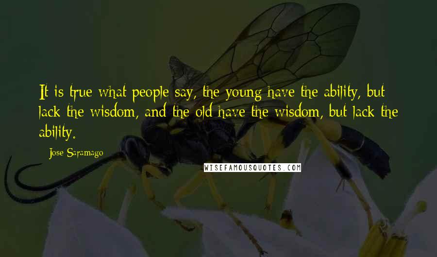 Jose Saramago Quotes: It is true what people say, the young have the ability, but lack the wisdom, and the old have the wisdom, but lack the ability.