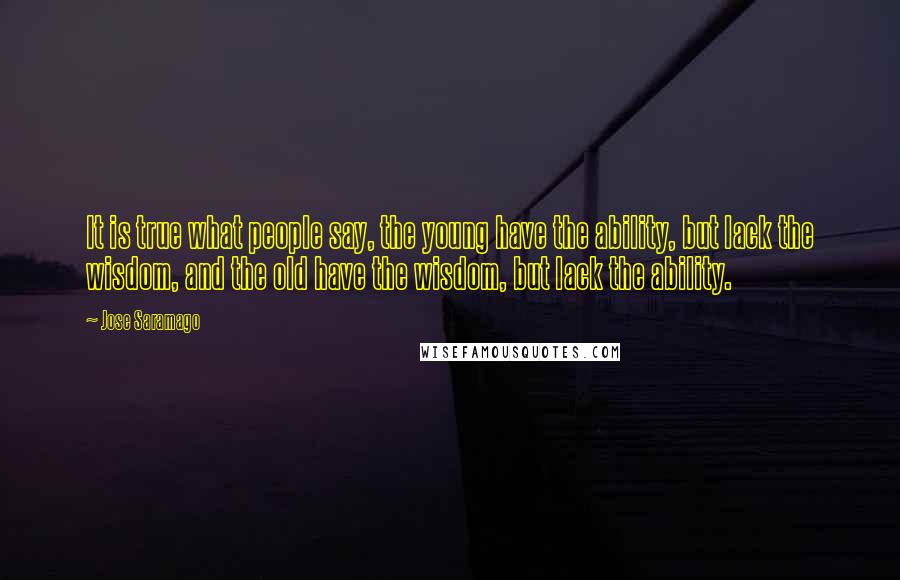 Jose Saramago Quotes: It is true what people say, the young have the ability, but lack the wisdom, and the old have the wisdom, but lack the ability.