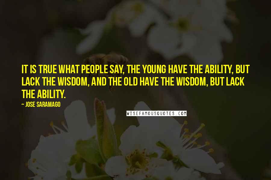 Jose Saramago Quotes: It is true what people say, the young have the ability, but lack the wisdom, and the old have the wisdom, but lack the ability.