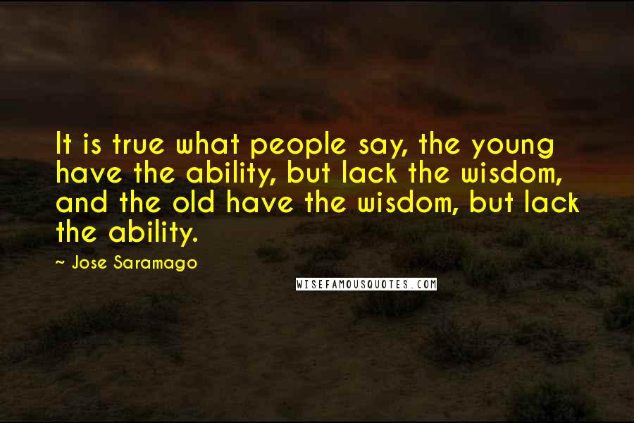 Jose Saramago Quotes: It is true what people say, the young have the ability, but lack the wisdom, and the old have the wisdom, but lack the ability.