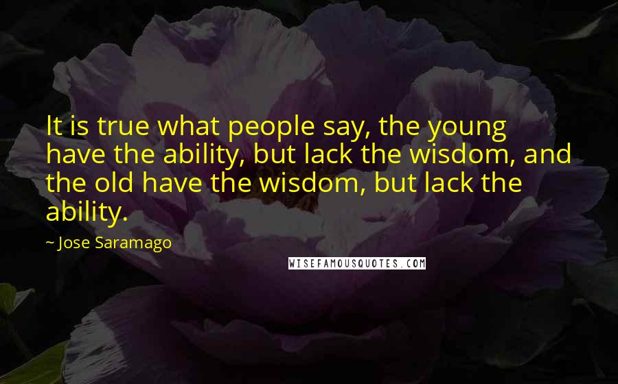 Jose Saramago Quotes: It is true what people say, the young have the ability, but lack the wisdom, and the old have the wisdom, but lack the ability.