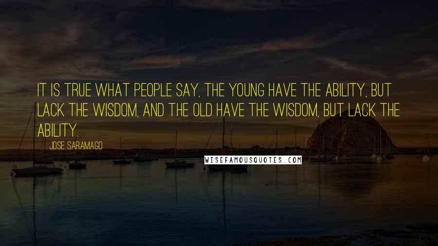 Jose Saramago Quotes: It is true what people say, the young have the ability, but lack the wisdom, and the old have the wisdom, but lack the ability.