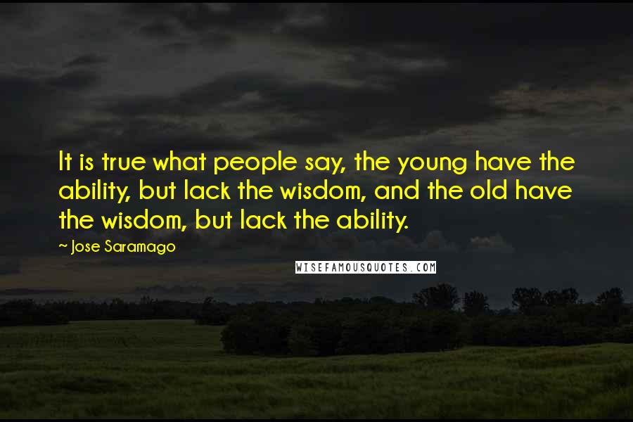 Jose Saramago Quotes: It is true what people say, the young have the ability, but lack the wisdom, and the old have the wisdom, but lack the ability.