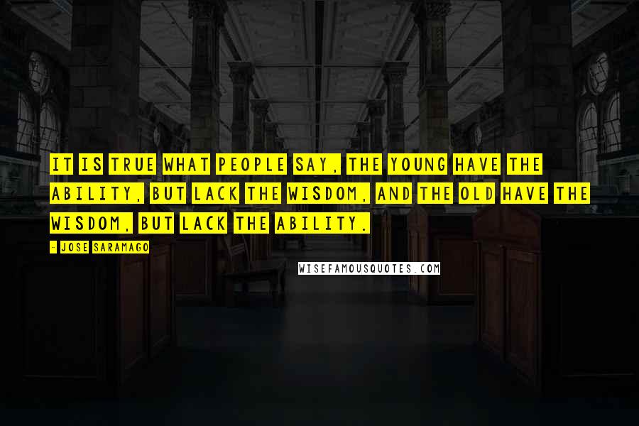 Jose Saramago Quotes: It is true what people say, the young have the ability, but lack the wisdom, and the old have the wisdom, but lack the ability.