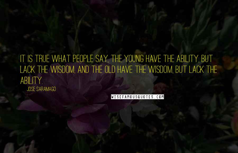 Jose Saramago Quotes: It is true what people say, the young have the ability, but lack the wisdom, and the old have the wisdom, but lack the ability.