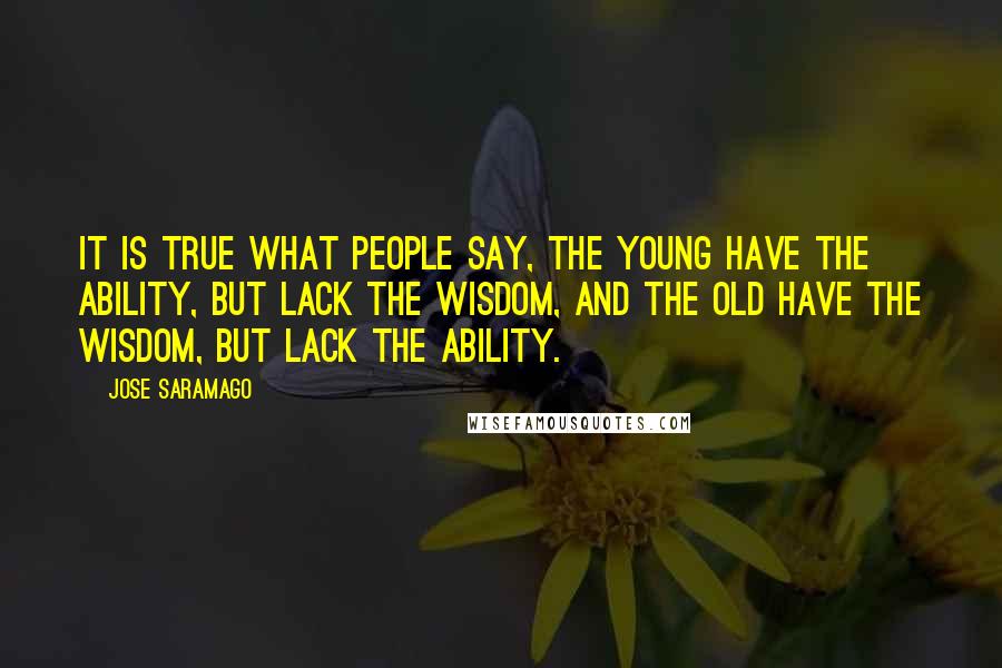 Jose Saramago Quotes: It is true what people say, the young have the ability, but lack the wisdom, and the old have the wisdom, but lack the ability.