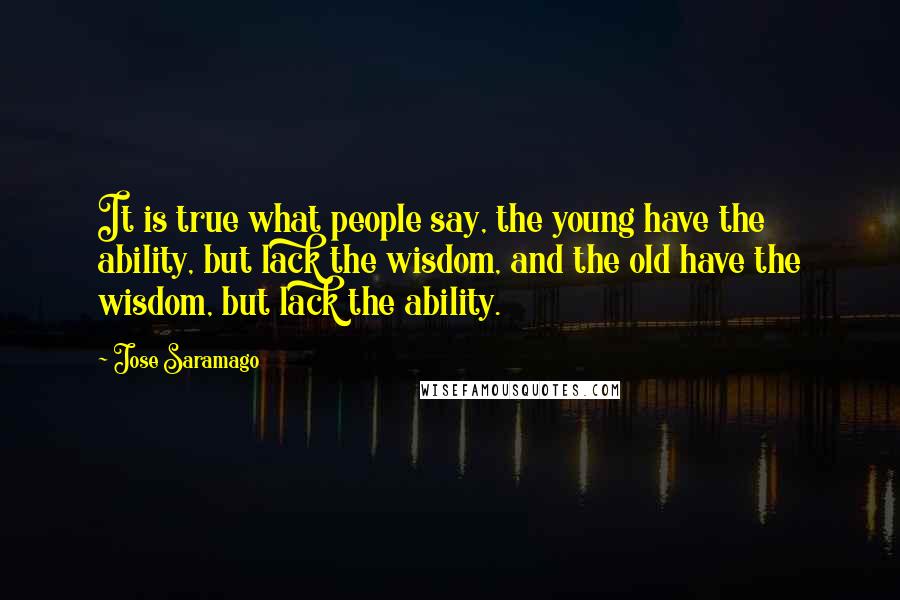 Jose Saramago Quotes: It is true what people say, the young have the ability, but lack the wisdom, and the old have the wisdom, but lack the ability.