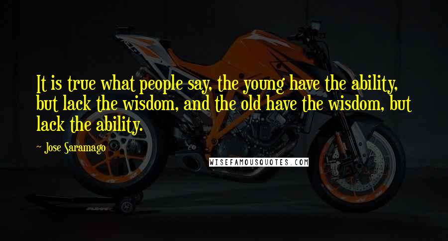 Jose Saramago Quotes: It is true what people say, the young have the ability, but lack the wisdom, and the old have the wisdom, but lack the ability.