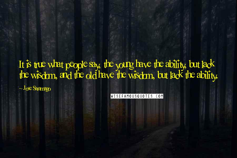 Jose Saramago Quotes: It is true what people say, the young have the ability, but lack the wisdom, and the old have the wisdom, but lack the ability.