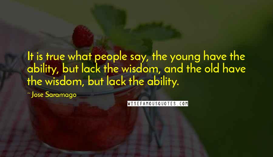 Jose Saramago Quotes: It is true what people say, the young have the ability, but lack the wisdom, and the old have the wisdom, but lack the ability.