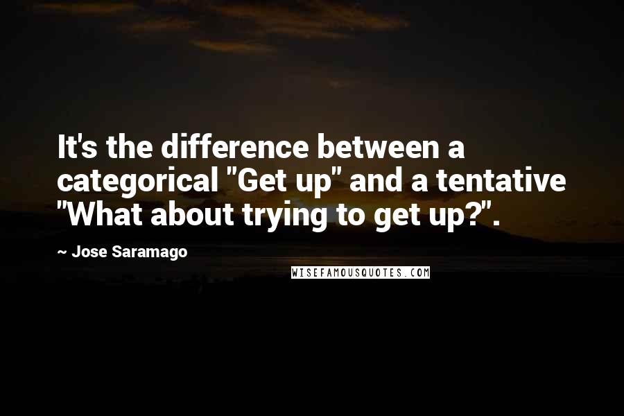 Jose Saramago Quotes: It's the difference between a categorical "Get up" and a tentative "What about trying to get up?".
