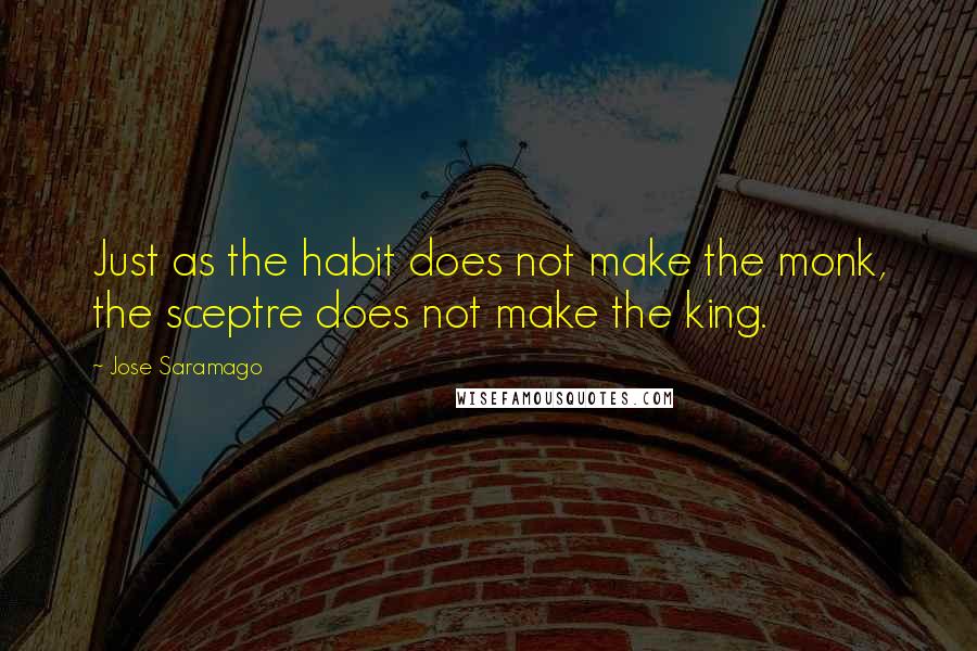 Jose Saramago Quotes: Just as the habit does not make the monk, the sceptre does not make the king.