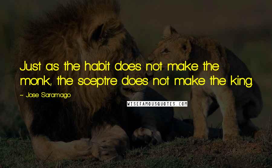 Jose Saramago Quotes: Just as the habit does not make the monk, the sceptre does not make the king.
