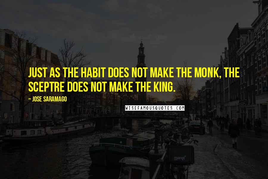 Jose Saramago Quotes: Just as the habit does not make the monk, the sceptre does not make the king.