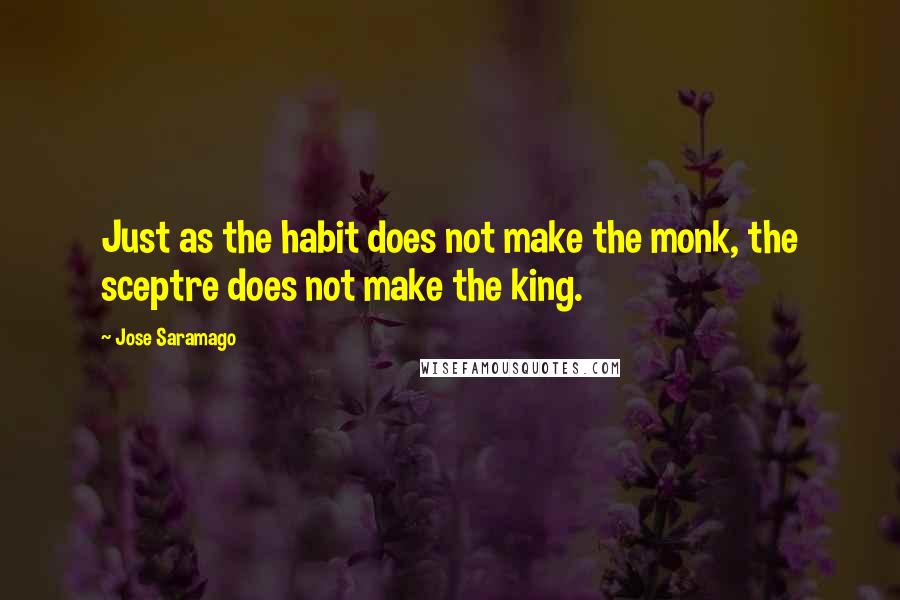 Jose Saramago Quotes: Just as the habit does not make the monk, the sceptre does not make the king.