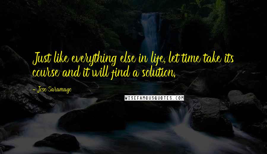 Jose Saramago Quotes: Just like everything else in life, let time take its course and it will find a solution.