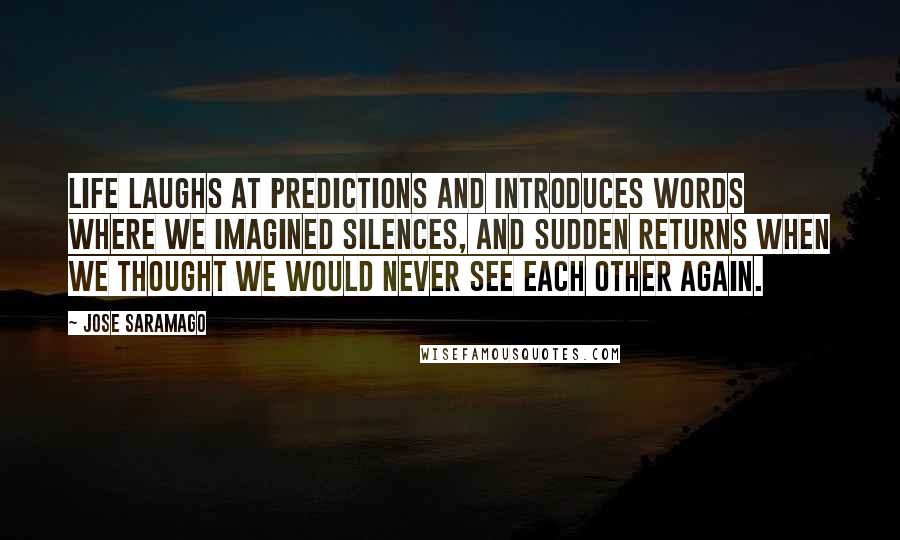 Jose Saramago Quotes: Life laughs at predictions and introduces words where we imagined silences, and sudden returns when we thought we would never see each other again.