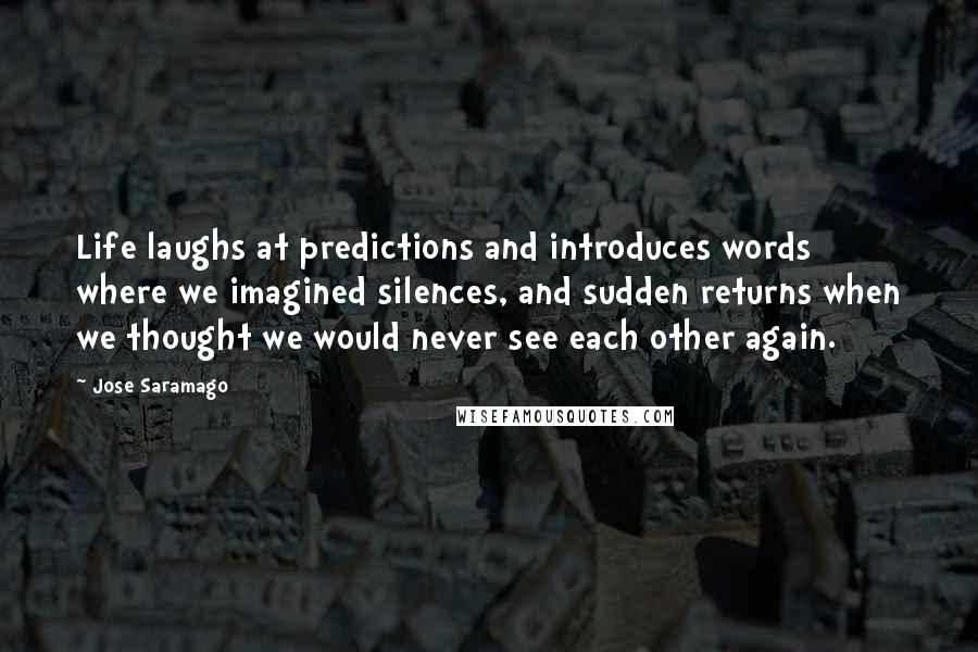 Jose Saramago Quotes: Life laughs at predictions and introduces words where we imagined silences, and sudden returns when we thought we would never see each other again.