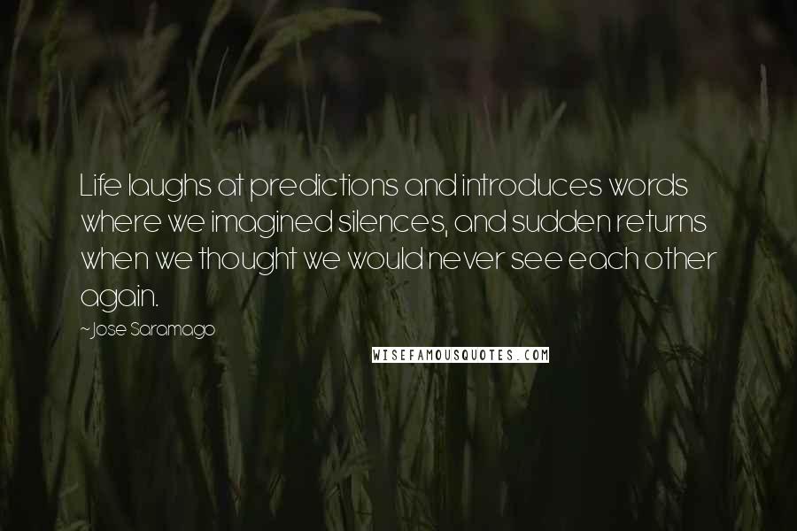 Jose Saramago Quotes: Life laughs at predictions and introduces words where we imagined silences, and sudden returns when we thought we would never see each other again.