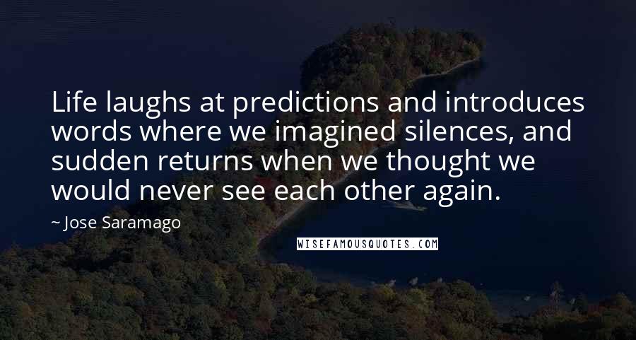 Jose Saramago Quotes: Life laughs at predictions and introduces words where we imagined silences, and sudden returns when we thought we would never see each other again.