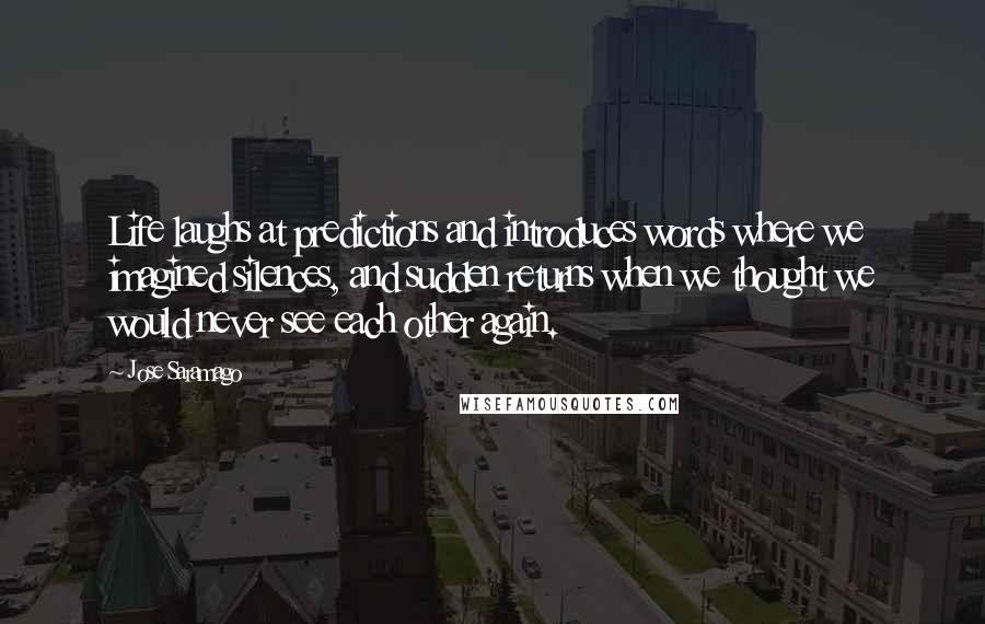 Jose Saramago Quotes: Life laughs at predictions and introduces words where we imagined silences, and sudden returns when we thought we would never see each other again.