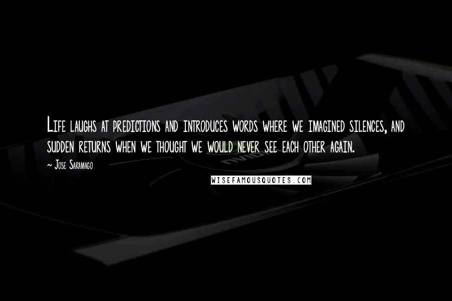 Jose Saramago Quotes: Life laughs at predictions and introduces words where we imagined silences, and sudden returns when we thought we would never see each other again.