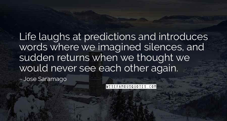 Jose Saramago Quotes: Life laughs at predictions and introduces words where we imagined silences, and sudden returns when we thought we would never see each other again.