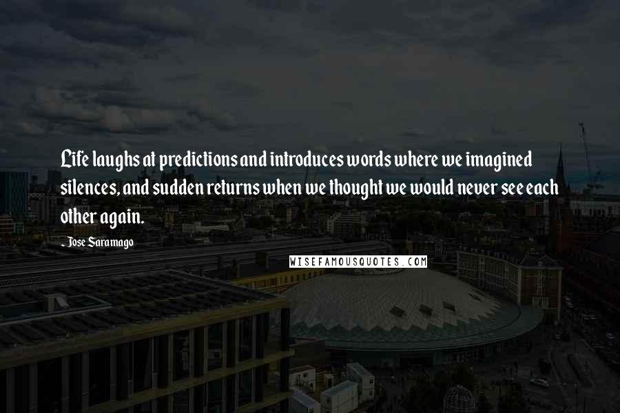 Jose Saramago Quotes: Life laughs at predictions and introduces words where we imagined silences, and sudden returns when we thought we would never see each other again.