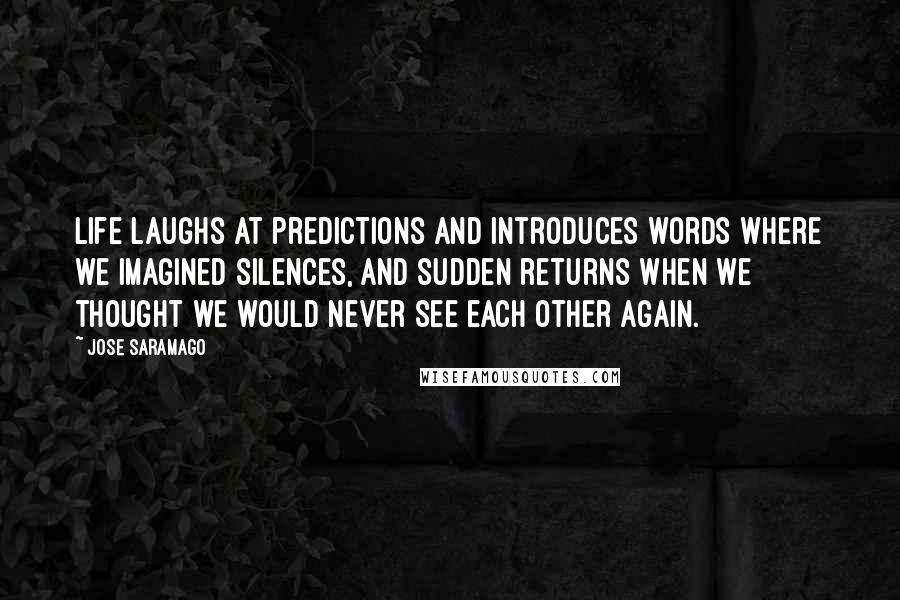 Jose Saramago Quotes: Life laughs at predictions and introduces words where we imagined silences, and sudden returns when we thought we would never see each other again.