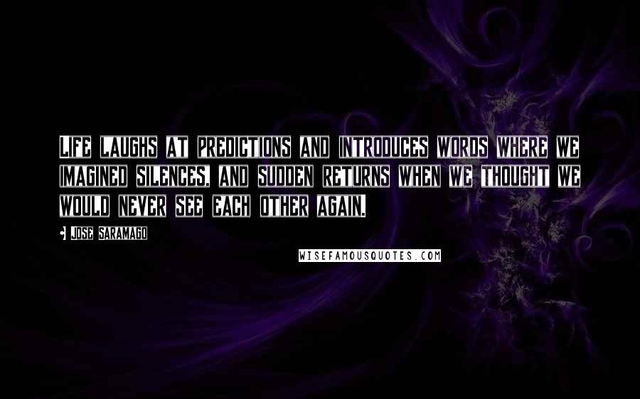 Jose Saramago Quotes: Life laughs at predictions and introduces words where we imagined silences, and sudden returns when we thought we would never see each other again.