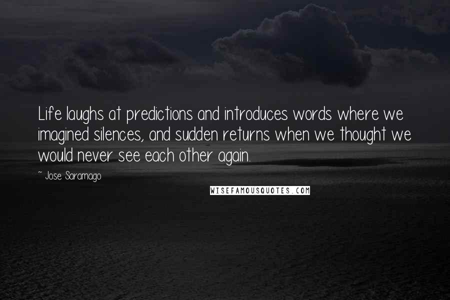 Jose Saramago Quotes: Life laughs at predictions and introduces words where we imagined silences, and sudden returns when we thought we would never see each other again.