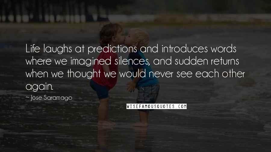 Jose Saramago Quotes: Life laughs at predictions and introduces words where we imagined silences, and sudden returns when we thought we would never see each other again.