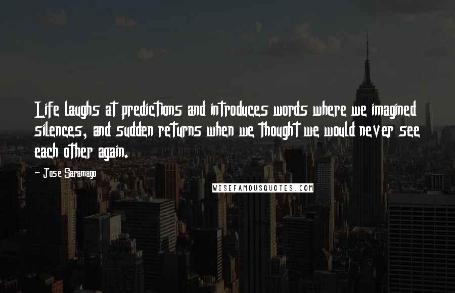 Jose Saramago Quotes: Life laughs at predictions and introduces words where we imagined silences, and sudden returns when we thought we would never see each other again.