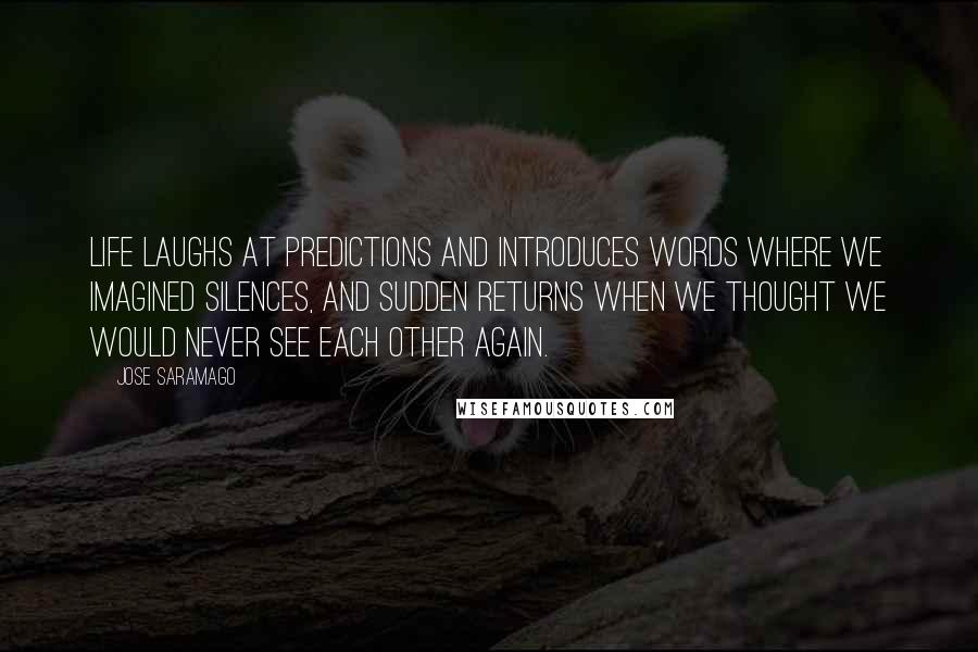 Jose Saramago Quotes: Life laughs at predictions and introduces words where we imagined silences, and sudden returns when we thought we would never see each other again.