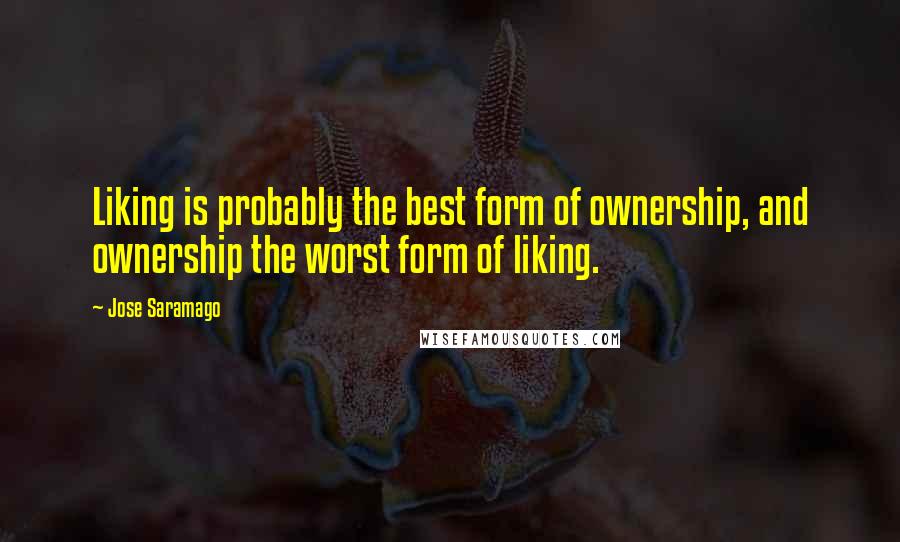 Jose Saramago Quotes: Liking is probably the best form of ownership, and ownership the worst form of liking.