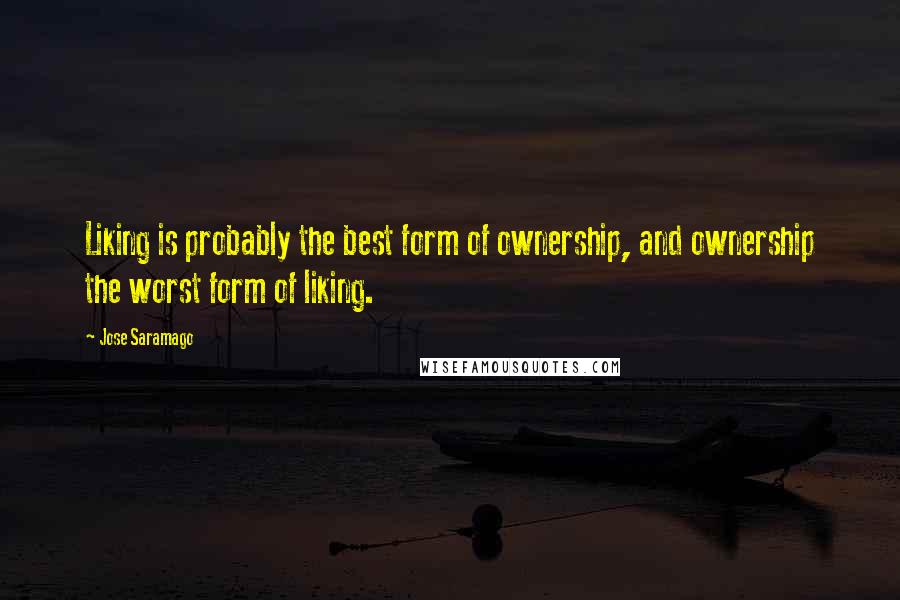 Jose Saramago Quotes: Liking is probably the best form of ownership, and ownership the worst form of liking.