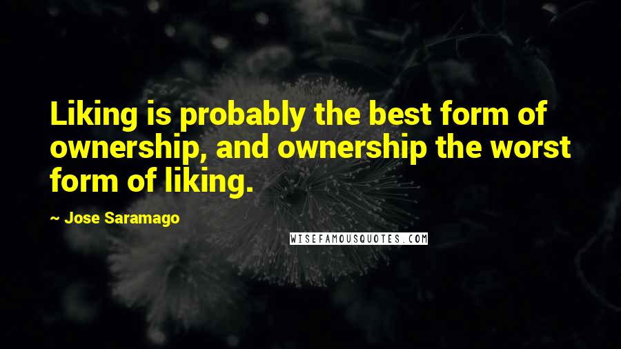 Jose Saramago Quotes: Liking is probably the best form of ownership, and ownership the worst form of liking.