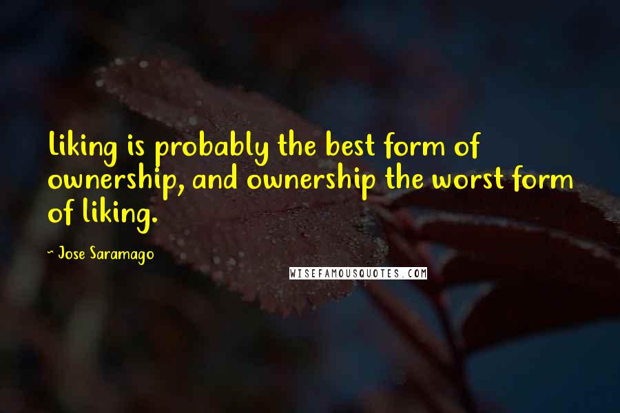 Jose Saramago Quotes: Liking is probably the best form of ownership, and ownership the worst form of liking.