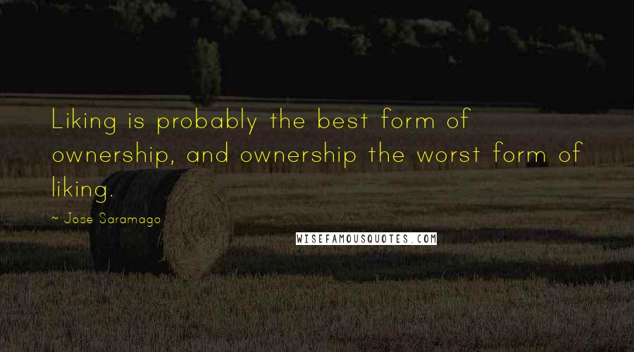 Jose Saramago Quotes: Liking is probably the best form of ownership, and ownership the worst form of liking.
