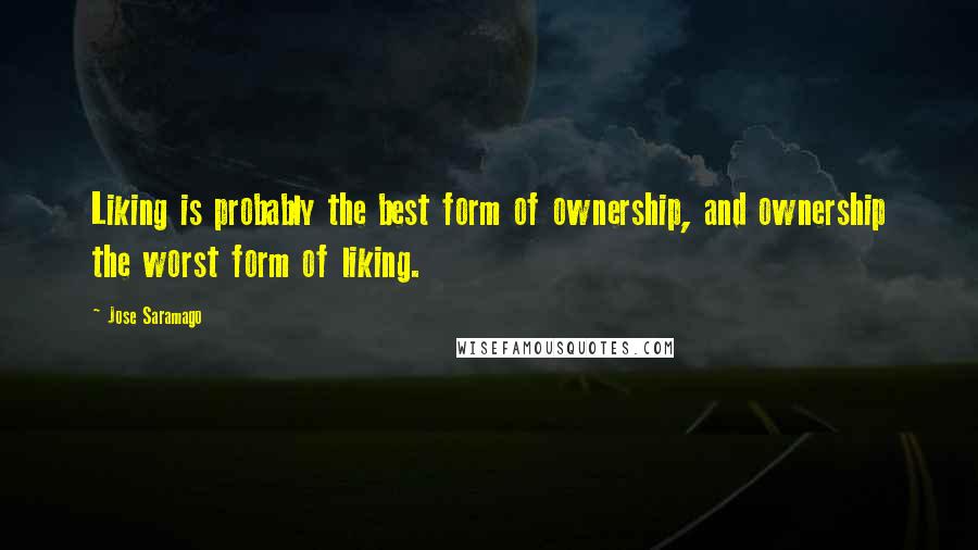 Jose Saramago Quotes: Liking is probably the best form of ownership, and ownership the worst form of liking.