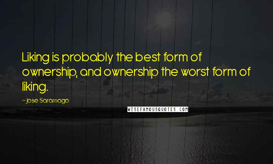 Jose Saramago Quotes: Liking is probably the best form of ownership, and ownership the worst form of liking.