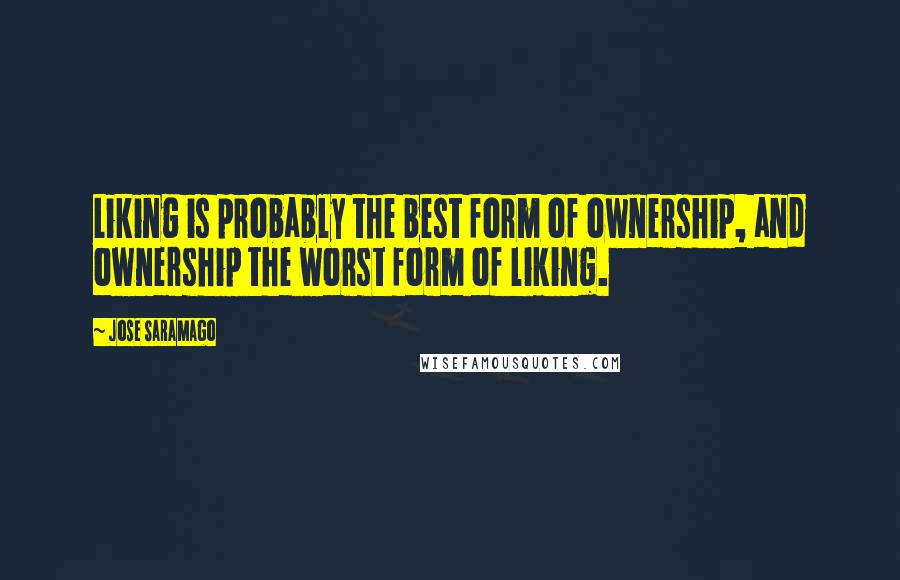 Jose Saramago Quotes: Liking is probably the best form of ownership, and ownership the worst form of liking.