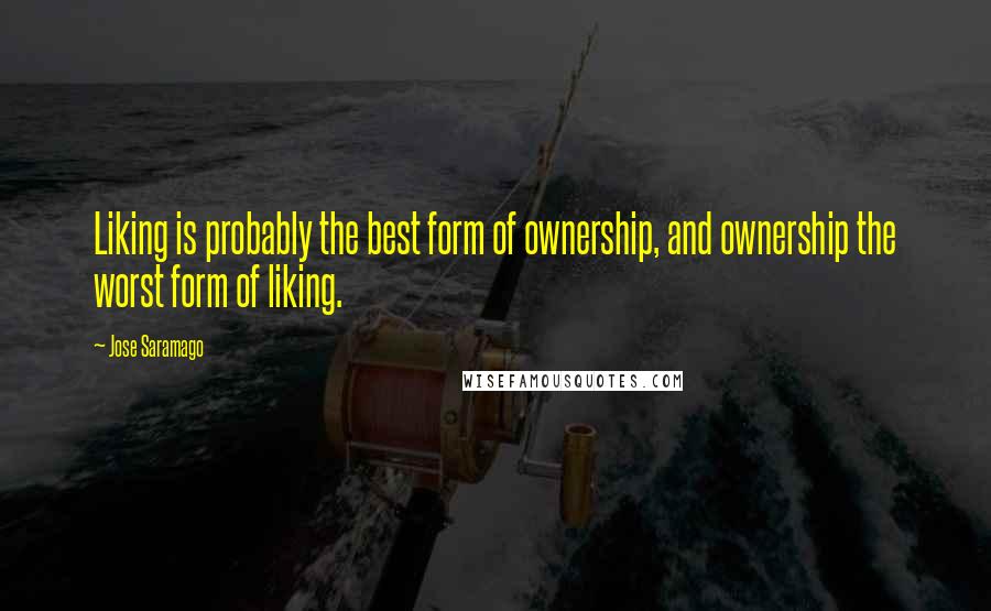 Jose Saramago Quotes: Liking is probably the best form of ownership, and ownership the worst form of liking.