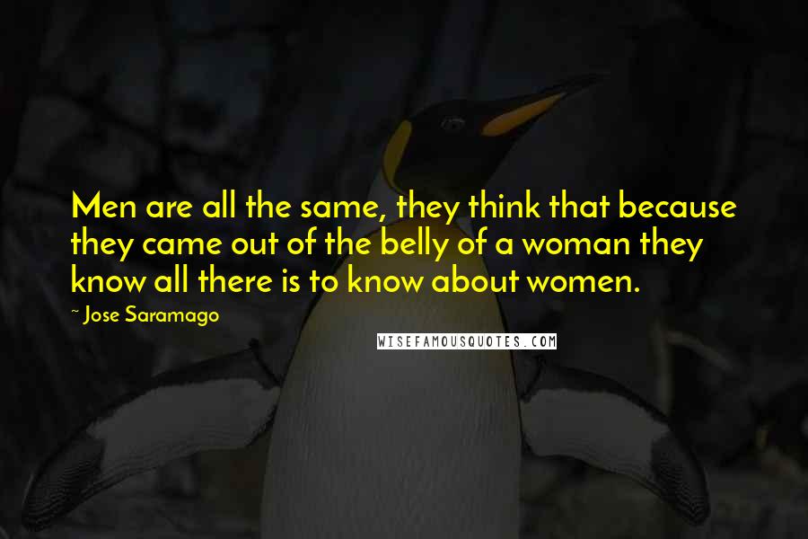 Jose Saramago Quotes: Men are all the same, they think that because they came out of the belly of a woman they know all there is to know about women.