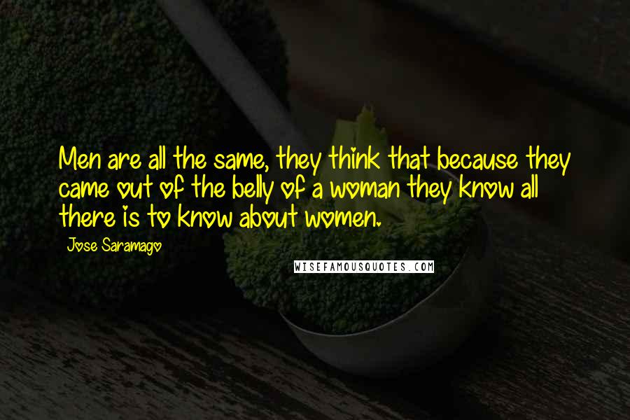 Jose Saramago Quotes: Men are all the same, they think that because they came out of the belly of a woman they know all there is to know about women.