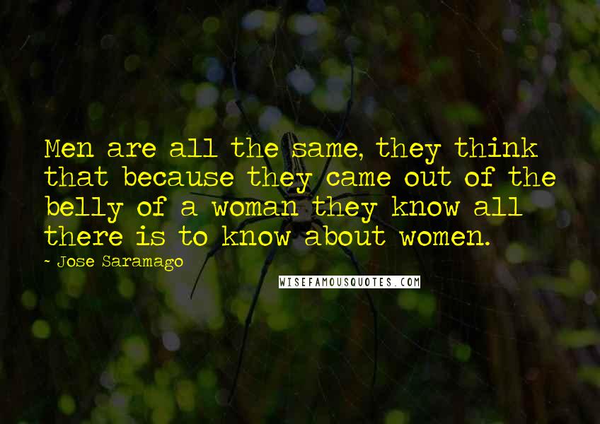 Jose Saramago Quotes: Men are all the same, they think that because they came out of the belly of a woman they know all there is to know about women.