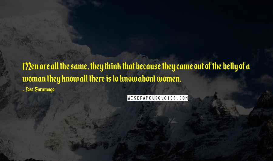 Jose Saramago Quotes: Men are all the same, they think that because they came out of the belly of a woman they know all there is to know about women.